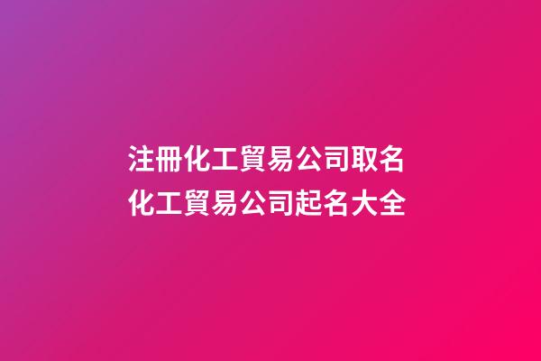 注冊化工貿易公司取名 化工貿易公司起名大全-第1張-公司起名-玄機派